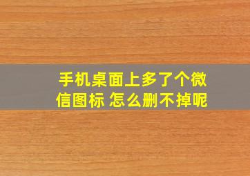 手机桌面上多了个微信图标 怎么删不掉呢